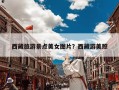 西藏旅游景点美女图片？西藏游美照