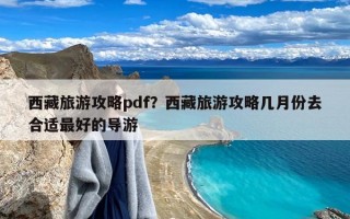 西藏旅游攻略pdf？西藏旅游攻略几月份去合适最好的导游