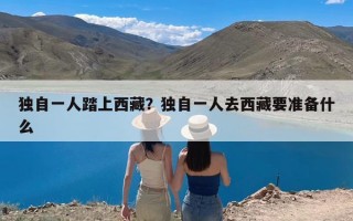 独自一人踏上西藏？独自一人去西藏要准备什么