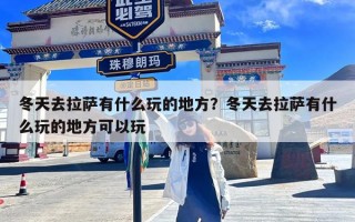 冬天去拉萨有什么玩的地方？冬天去拉萨有什么玩的地方可以玩