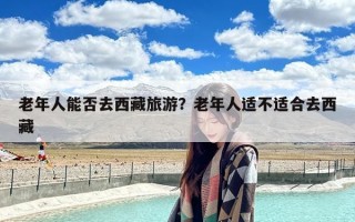 老年人能否去西藏旅游？老年人适不适合去西藏