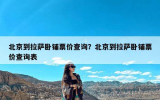 北京到拉萨卧铺票价查询？北京到拉萨卧铺票价查询表