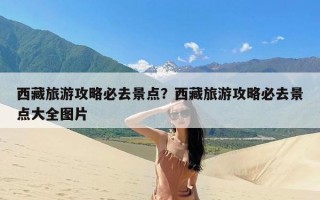 西藏旅游攻略必去景点？西藏旅游攻略必去景点大全图片