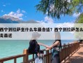 西宁到拉萨坐什么车最合适？西宁到拉萨怎么走最近