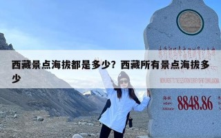 西藏景点海拔都是多少？西藏所有景点海拔多少
