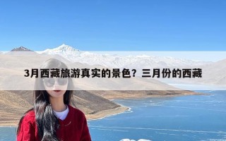 3月西藏旅游真实的景色？三月份的西藏