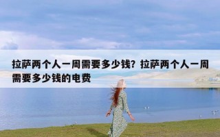 拉萨两个人一周需要多少钱？拉萨两个人一周需要多少钱的电费