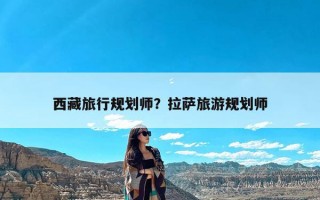 西藏旅行规划师？拉萨旅游规划师