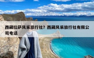 西藏拉萨风采旅行社？西藏风采旅行社有限公司电话