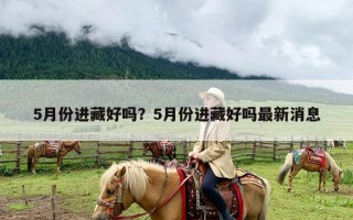 5月份进藏好吗？5月份进藏好吗最新消息