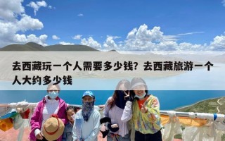 去西藏玩一个人需要多少钱？去西藏旅游一个人大约多少钱