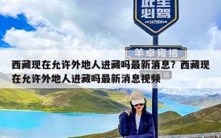 西藏现在允许外地人进藏吗最新消息？西藏现在允许外地人进藏吗最新消息视频