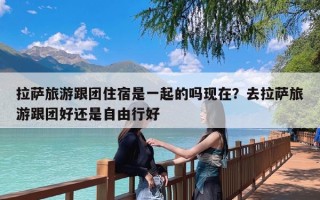 拉萨旅游跟团住宿是一起的吗现在？去拉萨旅游跟团好还是自由行好