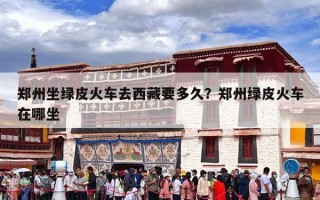 郑州坐绿皮火车去西藏要多久？郑州绿皮火车在哪坐