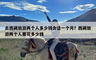 去西藏旅游两个人多少钱合适一个月？西藏旅游两个人要花多少钱