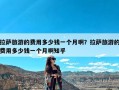 拉萨旅游的费用多少钱一个月啊？拉萨旅游的费用多少钱一个月啊知乎