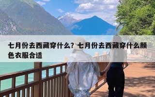 七月份去西藏穿什么？七月份去西藏穿什么颜色衣服合适