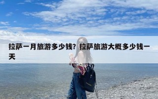 拉萨一月旅游多少钱？拉萨旅游大概多少钱一天