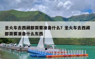 坐火车去西藏都需要准备什么？坐火车去西藏都需要准备什么东西