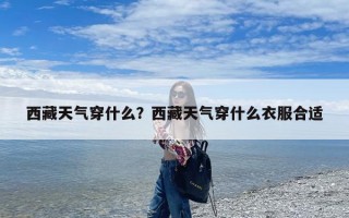 西藏天气穿什么？西藏天气穿什么衣服合适