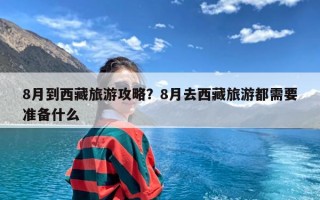 8月到西藏旅游攻略？8月去西藏旅游都需要准备什么