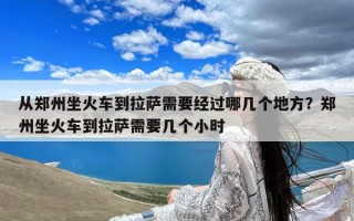 从郑州坐火车到拉萨需要经过哪几个地方？郑州坐火车到拉萨需要几个小时