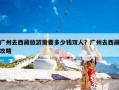 广州去西藏旅游需要多少钱双人？广州去西藏攻略