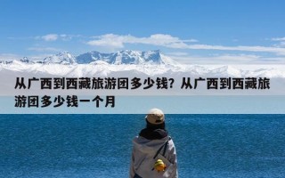 从广西到西藏旅游团多少钱？从广西到西藏旅游团多少钱一个月