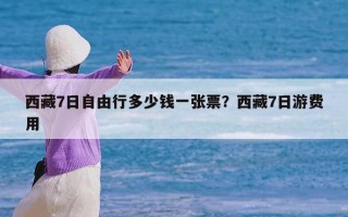 西藏7日自由行多少钱一张票？西藏7日游费用