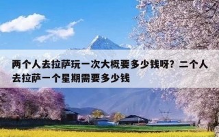 两个人去拉萨玩一次大概要多少钱呀？二个人去拉萨一个星期需要多少钱