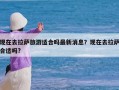 现在去拉萨旅游适合吗最新消息？现在去拉萨合适吗?