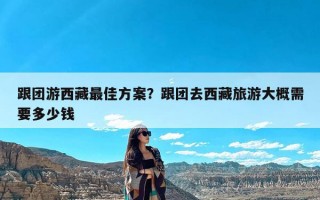 跟团游西藏最佳方案？跟团去西藏旅游大概需要多少钱