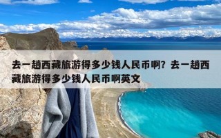 去一趟西藏旅游得多少钱人民币啊？去一趟西藏旅游得多少钱人民币啊英文