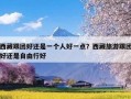 西藏跟团好还是一个人好一点？西藏旅游跟团好还是自由行好