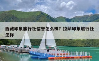 西藏印象旅行社信誉怎么样？拉萨印象旅行社怎样