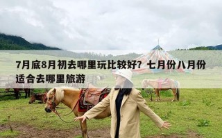 7月底8月初去哪里玩比较好？七月份八月份适合去哪里旅游