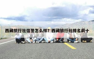 西藏旅行社信誉怎么样？西藏旅行社排名前十