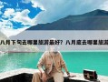 八月下旬去哪里旅游最好？八月底去哪里旅游