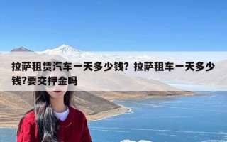 拉萨租赁汽车一天多少钱？拉萨租车一天多少钱?要交押金吗