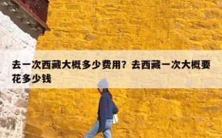 去一次西藏大概多少费用？去西藏一次大概要花多少钱