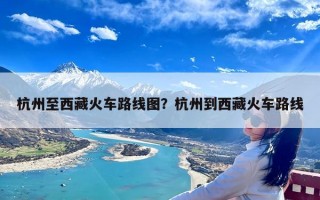 杭州至西藏火车路线图？杭州到西藏火车路线