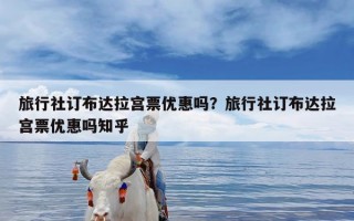 旅行社订布达拉宫票优惠吗？旅行社订布达拉宫票优惠吗知乎