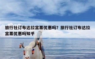 旅行社订布达拉宫票优惠吗？旅行社订布达拉宫票优惠吗知乎