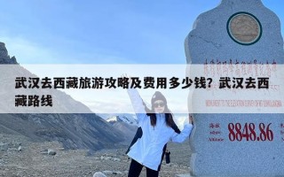 武汉去西藏旅游攻略及费用多少钱？武汉去西藏路线
