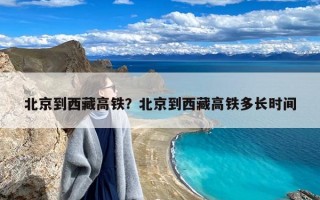 北京到西藏高铁？北京到西藏高铁多长时间