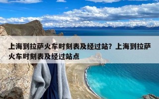 上海到拉萨火车时刻表及经过站？上海到拉萨火车时刻表及经过站点