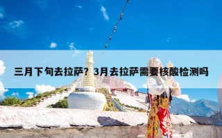 三月下旬去拉萨？3月去拉萨需要核酸检测吗