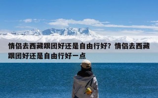 情侣去西藏跟团好还是自由行好？情侣去西藏跟团好还是自由行好一点
