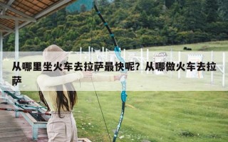从哪里坐火车去拉萨最快呢？从哪做火车去拉萨