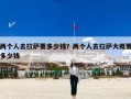 两个人去拉萨要多少钱？两个人去拉萨大概要多少钱